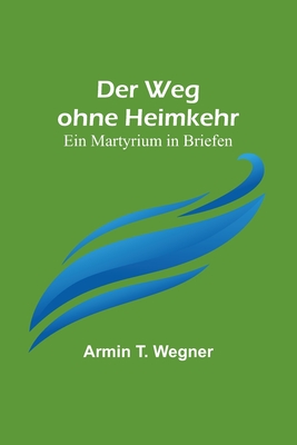 Der Weg ohne Heimkehr: Ein Martyrium in Briefen - Armin T. Wegner