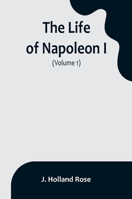 Coperta cărții 'The Life of Napoleon I (Volume 1) - J. Holland Rose'