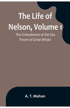 Coperta cărții 'The Life of Nelson, Volume 1: The Embodiment of the Sea Power of Great Britain - A. T. Mahan'