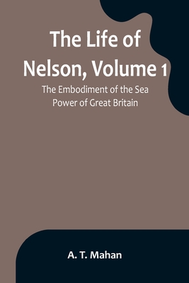 Coperta cărții 'The Life of Nelson, Volume 1: The Embodiment of the Sea Power of Great Britain - A. T. Mahan'