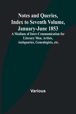 Notes and Queries, Index to Seventh Volume, January-June 1853; A Medium of Inter-communication for Literary Men, Artists, Antiquaries, Genealogists, e - Various