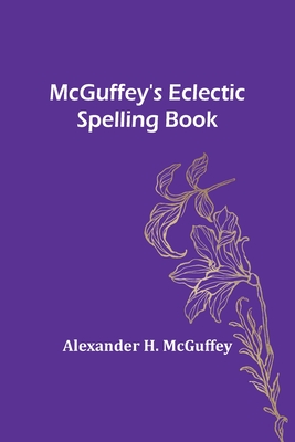 McGuffey's Eclectic Spelling Book - Alexander H. Mcguffey