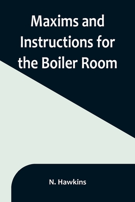 Maxims and Instructions for the Boiler Room; Useful to Engineers, Firemen & Mechanics; Relating to Steam Generators, Pumps, Appliances, Steam Heating, - N. Hawkins