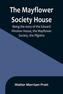 The Mayflower Society House; Being the story of the Edward Winslow House, the Mayflower Society, the Pilgrims - Walter Merriam Pratt