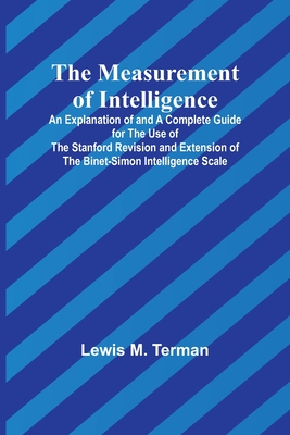 The Measurement of Intelligence; An Explanation of and a Complete Guide for the Use of the Stanford Revision and Extension of the Binet-Simon Intellig - Lewis M. Terman
