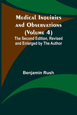 Medical Inquiries and Observations (Volume 4); The Second Edition, Revised and Enlarged by the Author - Benjamin Rush