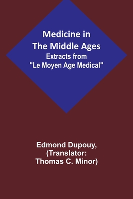 Medicine in the Middle Ages; Extracts from Le Moyen Age Medical by Dr. Edmond Dupouy; translated by T. C. Minor - Edmond Dupouy