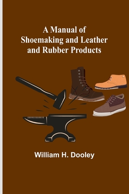 A Manual of Shoemaking and Leather and Rubber Products - William H. Dooley