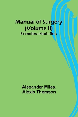 Manual of Surgery (Volume II): Extremities-Head-Neck. - Alexander Miles