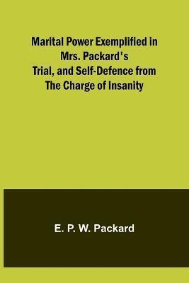 Marital Power Exemplified in Mrs. Packard's Trial, and Self-Defence from the Charge of Insanity - E. P. W. Packard