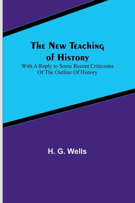 The New Teaching of History; With a reply to some recent criticisms of The Outline of History - H. G. Wells