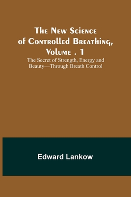 The New Science of Controlled Breathing, Vol. 1; The Secret of Strength, Energy and Beauty-Through Breath Control - Edward Lankow