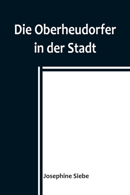 Die Oberheudorfer in der Stadt; Allerlei heitere Geschichten von den Oberheudorfer Buben und Mädeln - Josephine Siebe