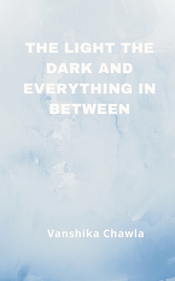 The Light the Dark and Everything Inbetween - Vanshika Chawla