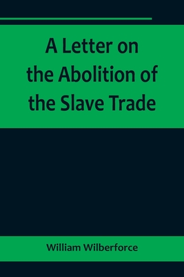 A Letter on the Abolition of the Slave Trade; Addressed to the freeholders and other inhabitants of Yorkshire - William Wilberforce