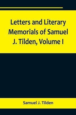 Coperta cărții 'Letters and Literary Memorials of Samuel J. Tilden, Volume I - Samuel J. Tilden'