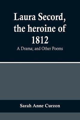 Laura Secord, the heroine of 1812: A Drama; and Other Poems - Sarah Anne Curzon