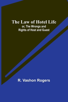 The Law of Hotel Life; or, the Wrongs and Rights of Host and Guest - R. Vashon Rogers