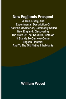 New Englands Prospect; A true, lively, and experimentall description of that part of America, commonly called New England: discovering the state of th - William Wood
