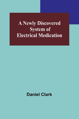 Coperta cărții 'A Newly Discovered System of Electrical Medication - Daniel Clark'
