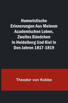 Humoristische Erinnerungen aus meinem academischen Leben, Zweites Bändchen; in Heidelberg und Kiel in den Jahren 1817-1819 - Theodor Von Kobbe