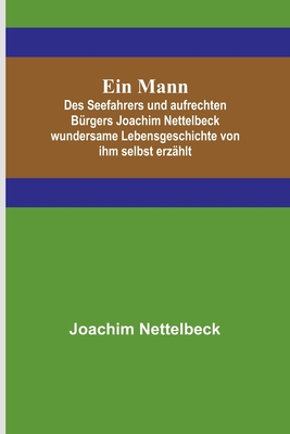 Ein Mann; Des Seefahrers und aufrechten Bürgers Joachim Nettelbeck wundersame Lebensgeschichte von ihm selbst erzählt - Joachim Nettelbeck