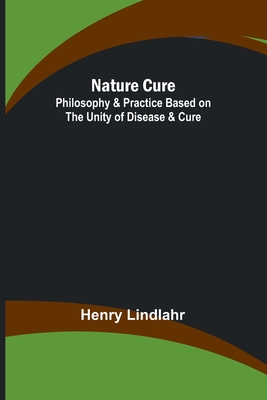 Nature Cure: Philosophy & Practice Based on the Unity of Disease & Cure - Henry Lindlahr
