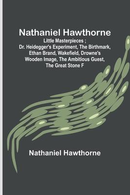 Nathaniel Hawthorne; Little Masterpieces; Dr. Heidegger's Experiment, The Birthmark, Ethan Brand, Wakefield, Drowne's Wooden Image, The Ambitious Gues - Nathaniel Hawthorne