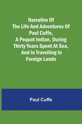 Narrative of the Life and Adventures of Paul Cuffe, a Pequot Indian, During Thirty Years Spent at Sea, and in Travelling in Foreign Lands - Paul Cuffe