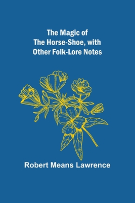 The Magic of the Horse-shoe, with other folk-lore notes - Robert Means Lawrence