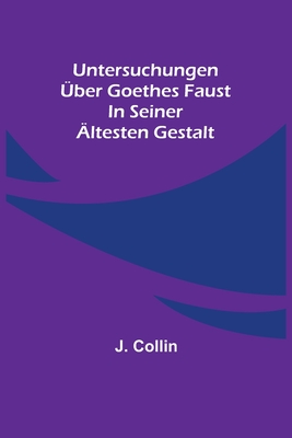 Untersuchungen über Goethes Faust in seiner ältesten Gestalt - J. Collin