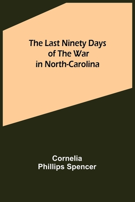 The Last Ninety Days of the War in North-Carolina - Cornelia Phillips Spencer