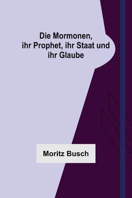 Die Mormonen, ihr Prophet, ihr Staat und ihr Glaube - Moritz Busch