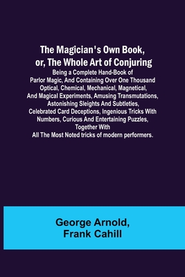 The Magician's Own Book, or, the Whole Art of Conjuring; Being a complete hand-book of parlor magic, and containing over one thousand optical, chemica - George Arnold