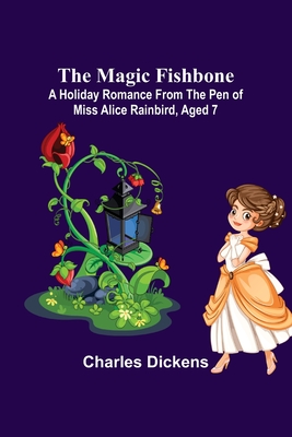 The Magic Fishbone; A Holiday Romance from the Pen of Miss Alice Rainbird, Aged 7 - Charles Dickens