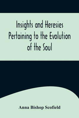 Insights and Heresies Pertaining to the Evolution of the Soul - Anna Bishop Scofield