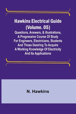 Hawkins Electrical Guide (Volume. 05) Questions, Answers, & Illustrations, A progressive course of study for engineers, electricians, students and tho - N. Hawkins