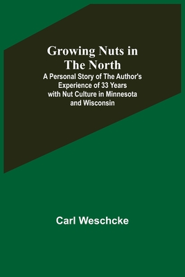 Growing Nuts in the North; A Personal Story of the Author's Experience of 33 Years with Nut Culture in Minnesota and Wisconsin - Carl Weschcke