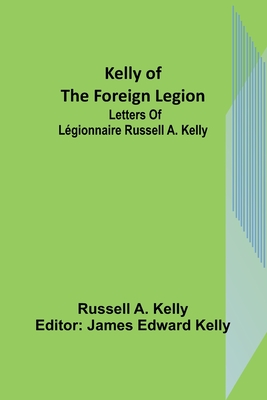 Kelly of the Foreign Legion: Letters of Légionnaire Russell A. Kelly - Russell A. Kelly