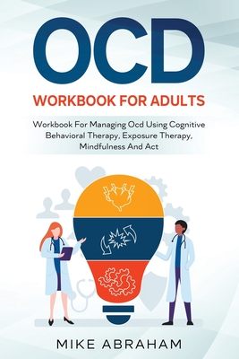 Ocd Workbook for Adults; Workbook for Managing Ocd Using Cognitive Behavioral Therapy, Exposure Therapy, Mindfulness and ACT - Mike Abraham