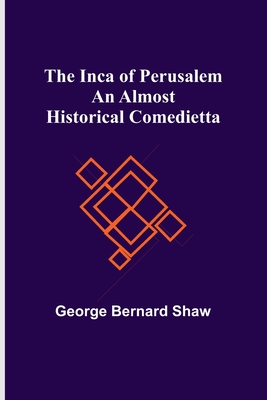 The Inca of Perusalem: An Almost Historical Comedietta - George Bernard Shaw