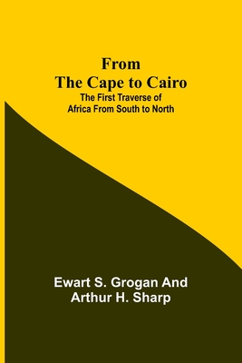 From the Cape to Cairo: The First Traverse of Africa from South to North - Ewart S. Grogan