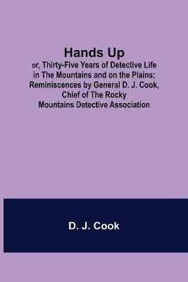 Hands Up; or, Thirty-Five Years of Detective Life in the Mountains and on the Plains; Reminiscences by General D. J. Cook, Chief of the Rocky Mountain - D. J. Cook