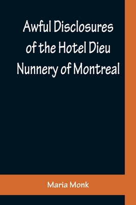 Awful Disclosures of the Hotel Dieu Nunnery of Montreal; Containing, Also, Many Incidents Never before Published - Maria Monk