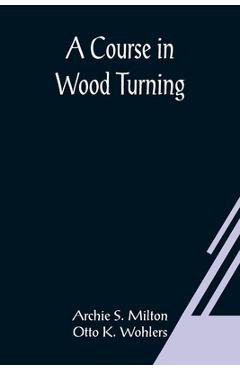 Coperta cărții 'A Course In Wood Turning - Archie S. Milton And Otto K. Wohlers'
