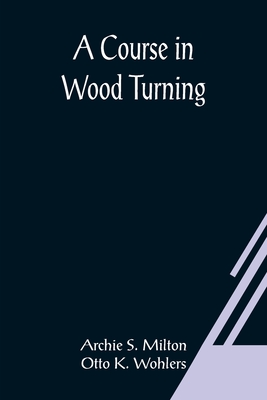 A Course In Wood Turning - Archie S. Milton And Otto K. Wohlers