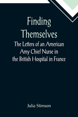 Finding Themselves The Letters of an American Amy Chief Nurse in the British Hospital in France - Julia Stimson