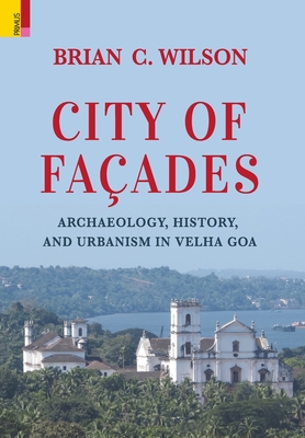 City of Faades: Archaeology, History, and Urbanism in Velha Goa - Brian C. Wilson