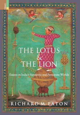 The Lotus and The Lion: Essays on India's Sanskritic and Persianate Worlds - Richard M. Eaton