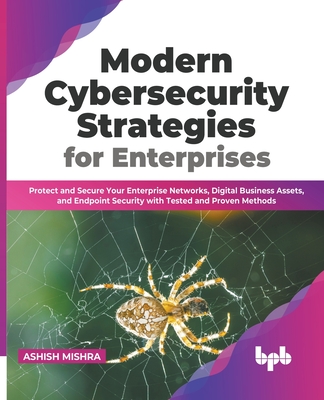 Modern Cybersecurity Strategies for Enterprises: Protect and Secure Your Enterprise Networks, Digital Business Assets, and Endpoint Security with Test - Ashish Mishra